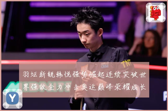 羽坛新锐韩悦强势崛起连续突破世界强敌全力冲击奥运巅峰荣耀成长观察：最新赛事动态与深度分析