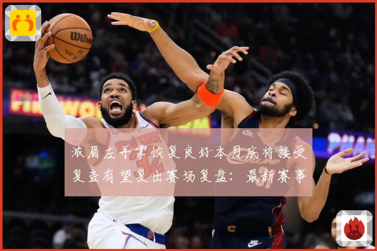 浓眉左手掌恢复良好本月底将接受复查有望复出赛场复盘：最新赛事动态与深度分析