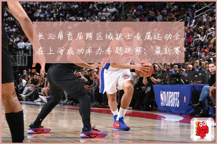长三角首届跨区域护士专属运动会在上海成功举办专题观察：最新赛事动态与深度分析