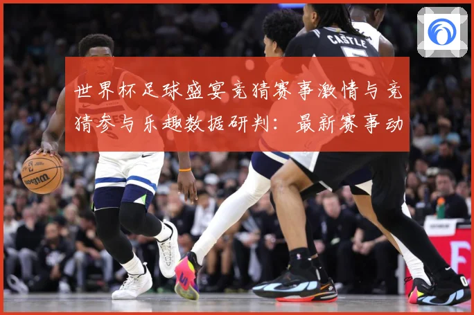 世界杯足球盛宴竞猜赛事激情与竞猜参与乐趣数据研判：最新赛事动态与深度分析