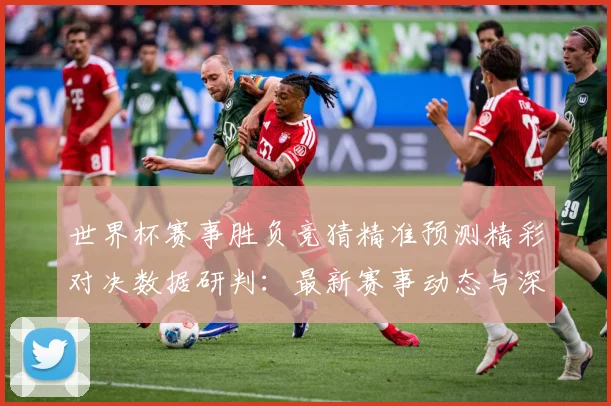 世界杯赛事胜负竞猜精准预测精彩对决数据研判：最新赛事动态与深度分析