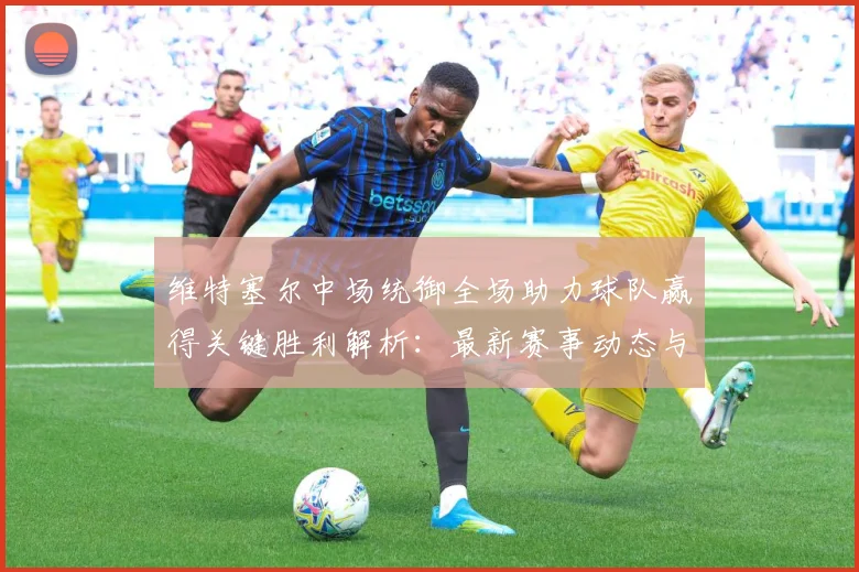 维特塞尔中场统御全场助力球队赢得关键胜利解析：最新赛事动态与深度分析