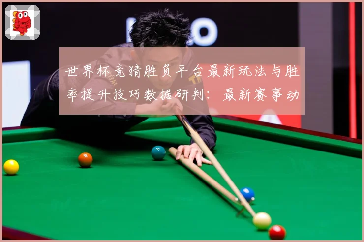 世界杯竞猜胜负平台最新玩法与胜率提升技巧数据研判：最新赛事动态与深度分析