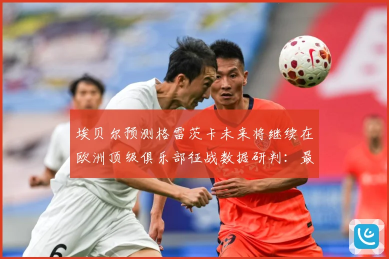埃贝尔预测格雷茨卡未来将继续在欧洲顶级俱乐部征战数据研判：最新赛事动态与深度分析