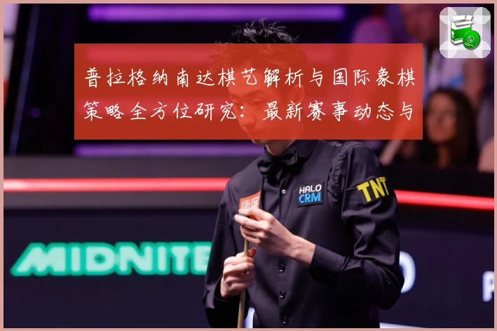 普拉格纳南达棋艺解析与国际象棋策略全方位研究：最新赛事动态与深度分析