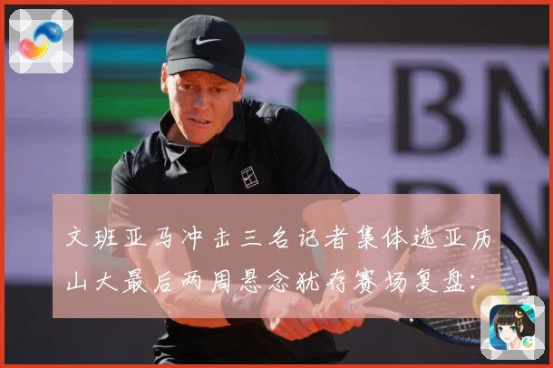 文班亚马冲击三名记者集体选亚历山大最后两周悬念犹存赛场复盘：最新赛事动态与深度分析
