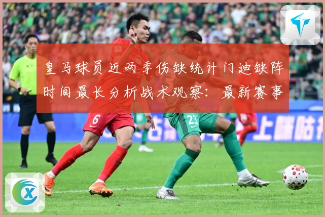 皇马球员近两季伤缺统计门迪缺阵时间最长分析战术观察：最新赛事动态与深度分析