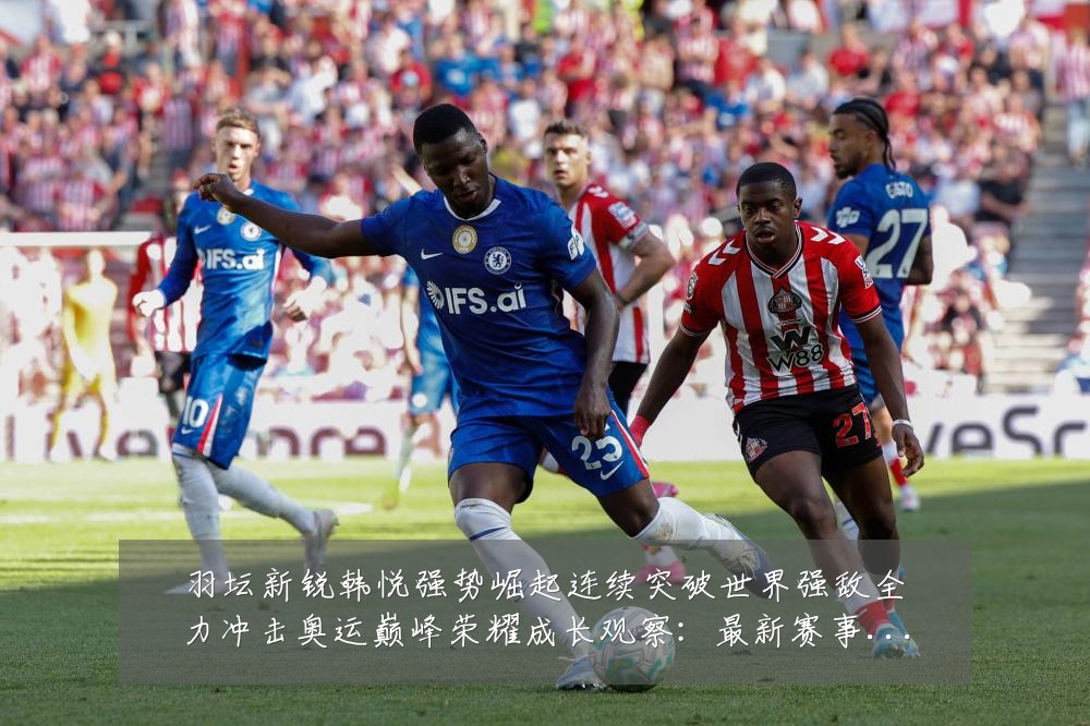 羽坛新锐韩悦强势崛起连续突破世界强敌全力冲击奥运巅峰荣耀成长观察:最新赛事动态与深度分析