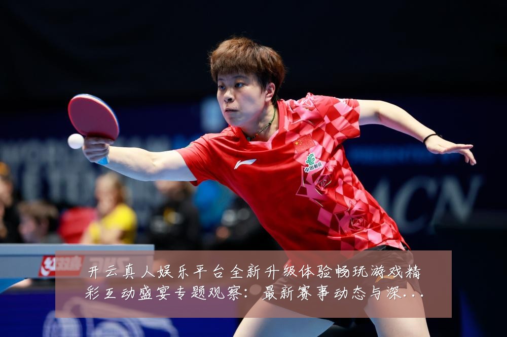 开云真人娱乐平台全新升级体验畅玩游戏精彩互动盛宴专题观察:最新赛事动态与深度分析