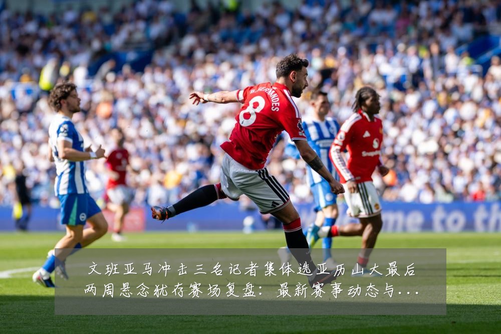 文班亚马冲击三名记者集体选亚历山大最后两周悬念犹存赛场复盘:最新赛事动态与深度分析