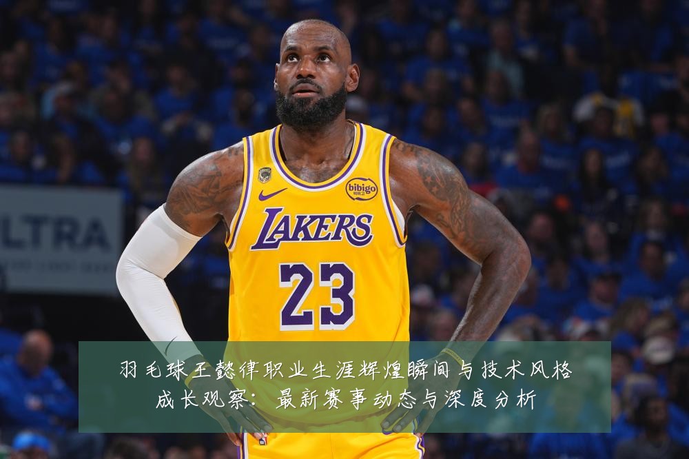 羽毛球王懿律职业生涯辉煌瞬间与技术风格成长观察:最新赛事动态与深度分析