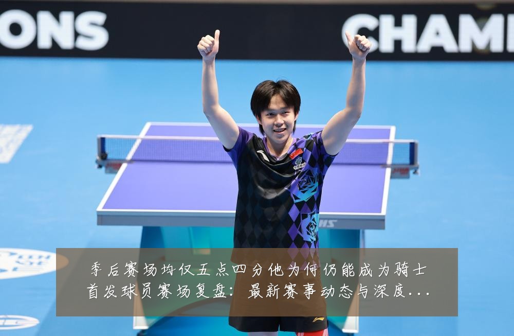 季后赛场均仅五点四分他为何仍能成为骑士首发球员赛场复盘：最新赛事动态与深度分析