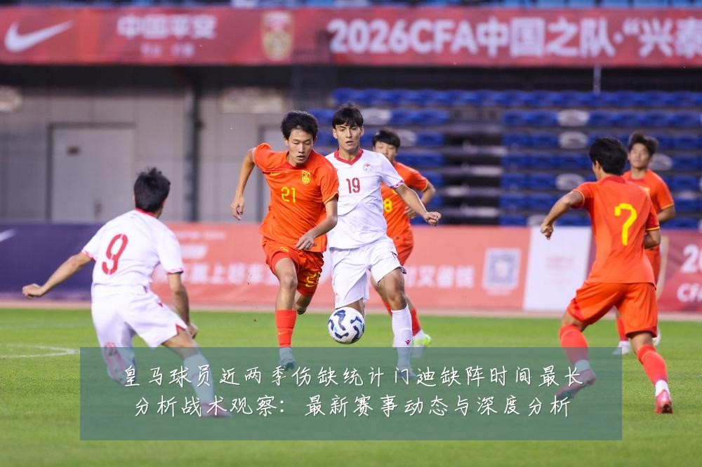 皇马球员近两季伤缺统计门迪缺阵时间最长分析战术观察:最新赛事动态与深度分析