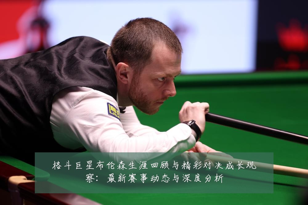 格斗巨星布伦森生涯回顾与精彩对决成长观察:最新赛事动态与深度分析