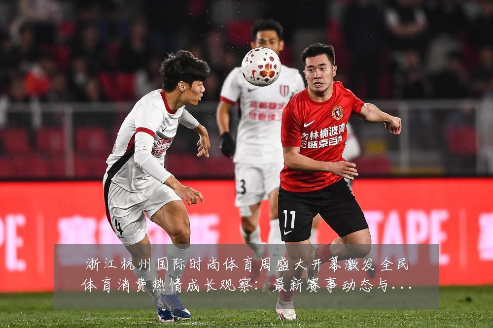 浙江杭州国际时尚体育周盛大开幕激发全民体育消费热情成长观察:最新赛事动态与深度分析
