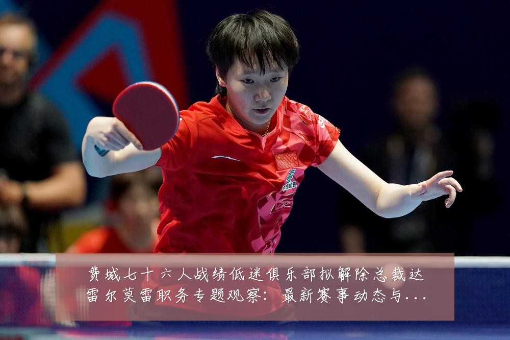 费城七十六人战绩低迷俱乐部拟解除总裁达雷尔莫雷职务专题观察:最新赛事动态与深度分析