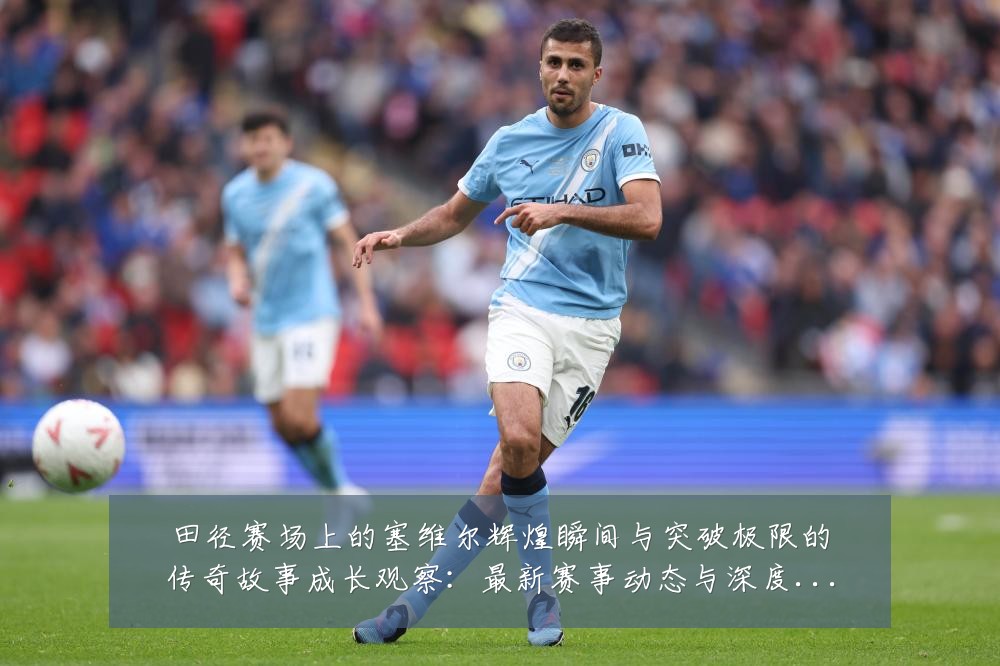 田径赛场上的塞维尔辉煌瞬间与突破极限的传奇故事成长观察:最新赛事动态与深度分析