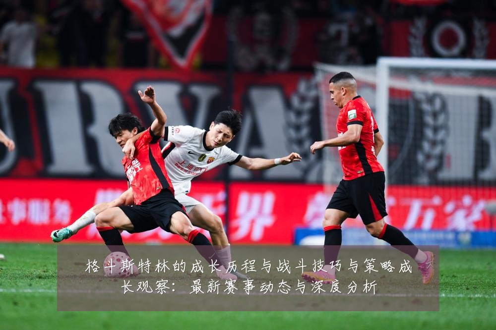 格斗斯特林的成长历程与战斗技巧与策略成长观察:最新赛事动态与深度分析