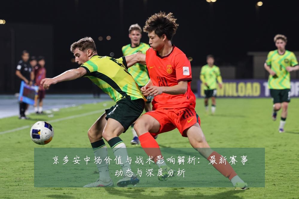 京多安中场价值与战术影响解析:最新赛事动态与深度分析